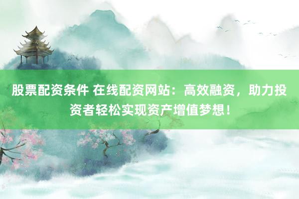 股票配资条件 在线配资网站：高效融资，助力投资者轻松实现资产增值梦想！