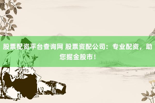 股票配资平台查询网 股票资配公司：专业配资，助您掘金股市！