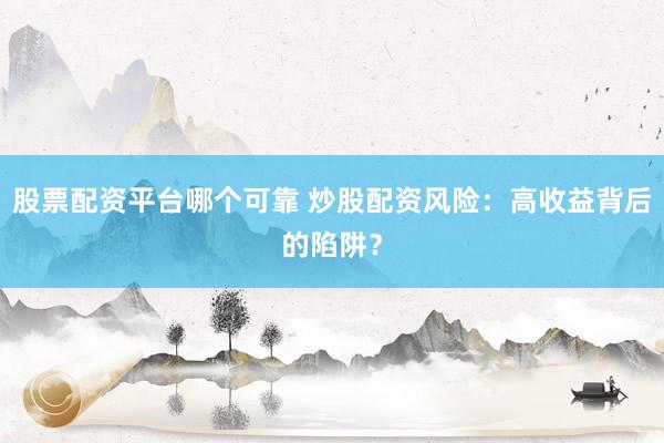 股票配资平台哪个可靠 炒股配资风险：高收益背后的陷阱？