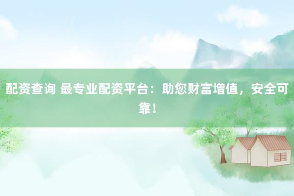 配资查询 最专业配资平台：助您财富增值，安全可靠！