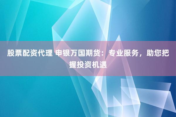 股票配资代理 申银万国期货：专业服务，助您把握投资机遇