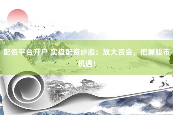 配资平台开户 实盘配资炒股：放大资金，把握股市机遇！