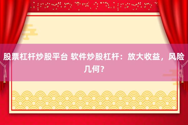 股票杠杆炒股平台 软件炒股杠杆：放大收益，风险几何？