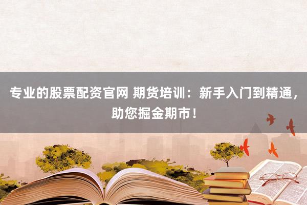 专业的股票配资官网 期货培训：新手入门到精通，助您掘金期市！