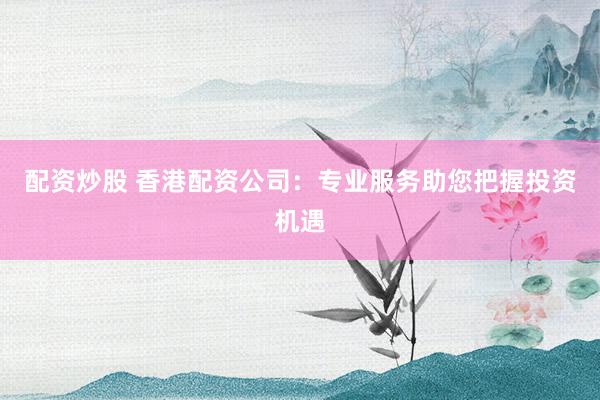 配资炒股 香港配资公司：专业服务助您把握投资机遇