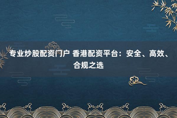 专业炒股配资门户 香港配资平台：安全、高效、合规之选