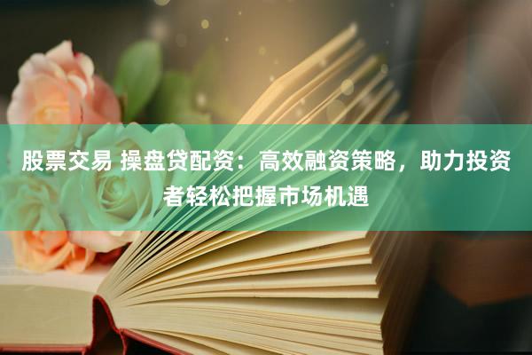 股票交易 操盘贷配资：高效融资策略，助力投资者轻松把握市场机遇