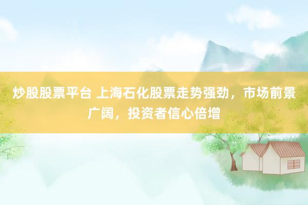 炒股股票平台 上海石化股票走势强劲，市场前景广阔，投资者信心倍增