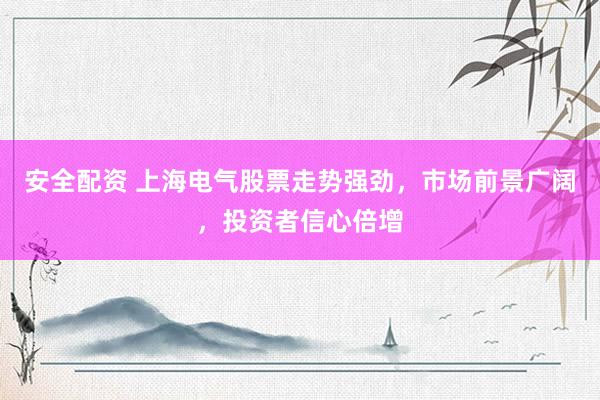 安全配资 上海电气股票走势强劲，市场前景广阔，投资者信心倍增