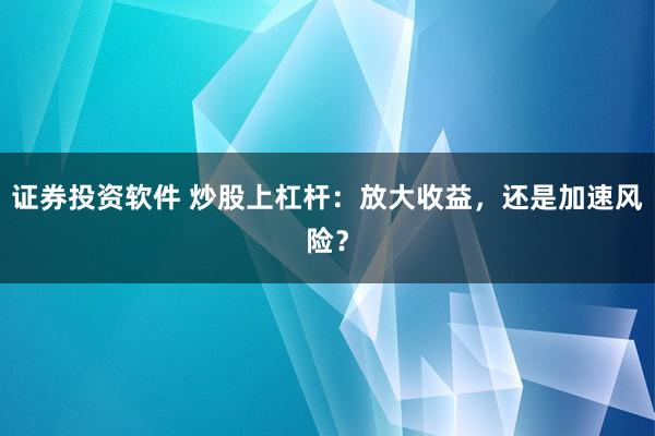 证券投资软件 炒股上杠杆：放大收益，还是加速风险？