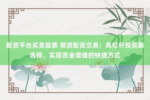 配资平台买卖股票 期货配资交易：高杠杆投资新选择，实现资金增值的快捷方式
