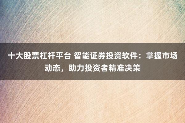 十大股票杠杆平台 智能证券投资软件：掌握市场动态，助力投资者精准决策