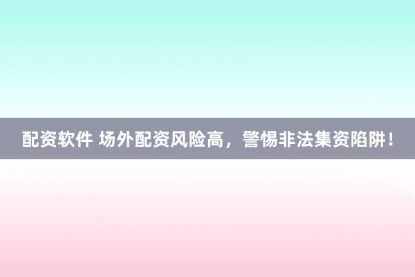 配资软件 场外配资风险高，警惕非法集资陷阱！