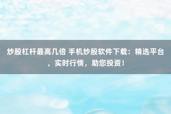 炒股杠杆最高几倍 手机炒股软件下载：精选平台，实时行情，助您投资！