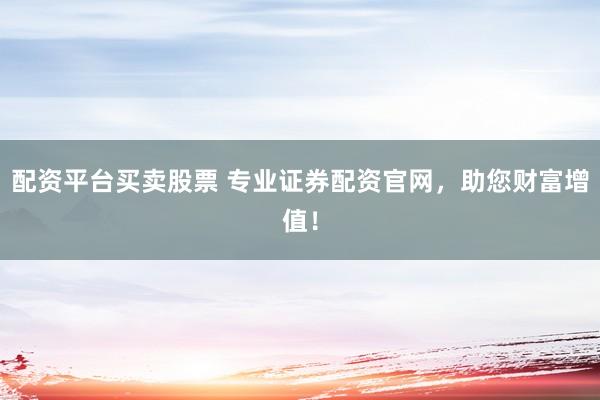 配资平台买卖股票 专业证券配资官网，助您财富增值！