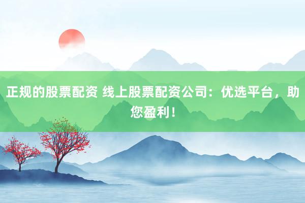 正规的股票配资 线上股票配资公司：优选平台，助您盈利！