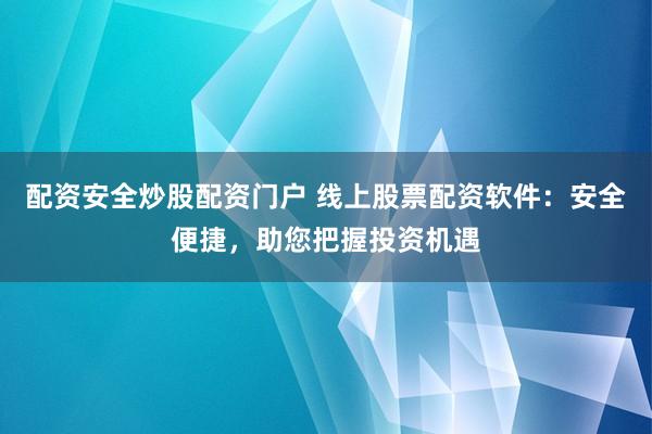 配资安全炒股配资门户 线上股票配资软件：安全便捷，助您把握投资机遇
