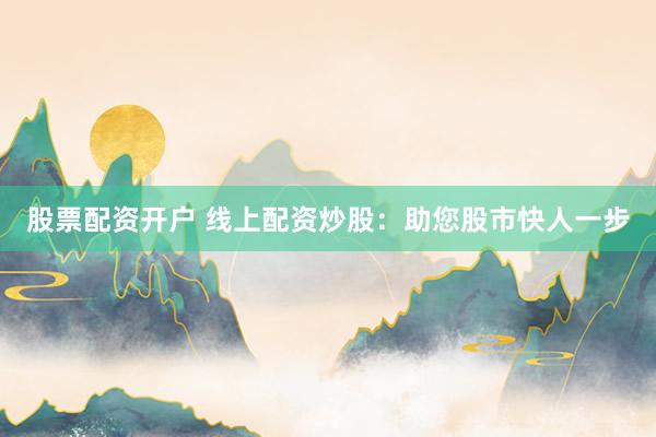 股票配资开户 线上配资炒股：助您股市快人一步