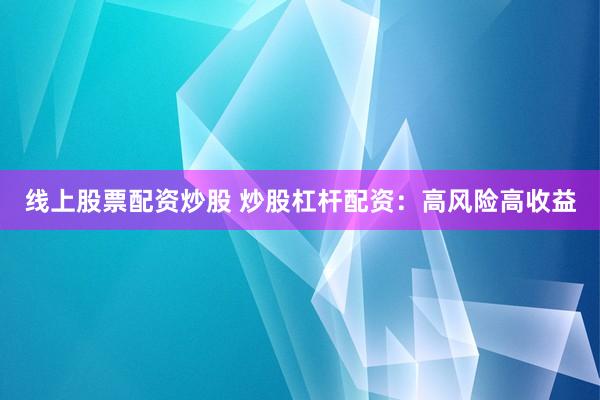 线上股票配资炒股 炒股杠杆配资：高风险高收益