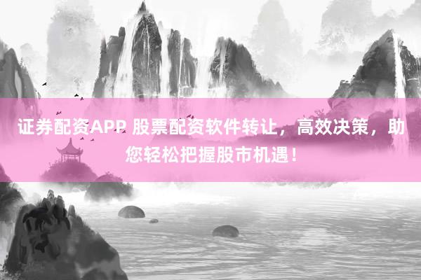 证券配资APP 股票配资软件转让，高效决策，助您轻松把握股市机遇！