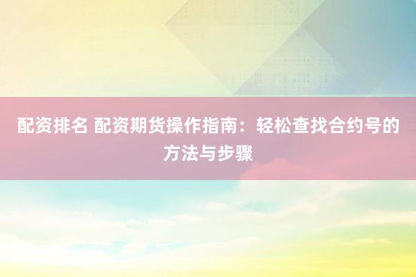 配资排名 配资期货操作指南：轻松查找合约号的方法与步骤