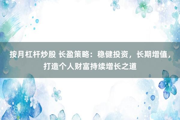 按月杠杆炒股 长盈策略：稳健投资，长期增值，打造个人财富持续增长之道