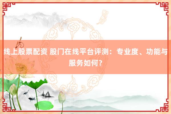 线上股票配资 股门在线平台评测：专业度、功能与服务如何？
