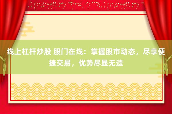线上杠杆炒股 股门在线：掌握股市动态，尽享便捷交易，优势尽显无遗