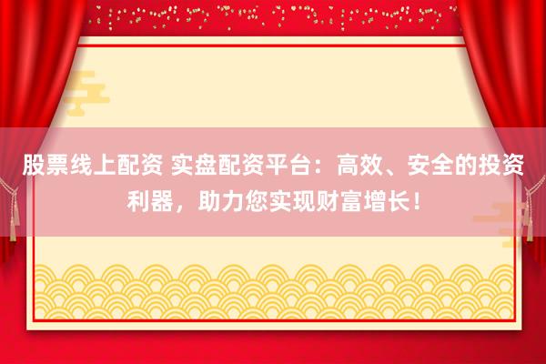 股票线上配资 实盘配资平台：高效、安全的投资利器，助力您实现财富增长！