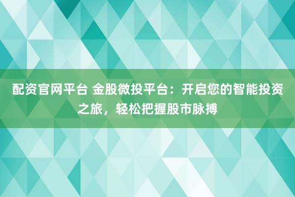 配资官网平台 金股微投平台：开启您的智能投资之旅，轻松把握股市脉搏