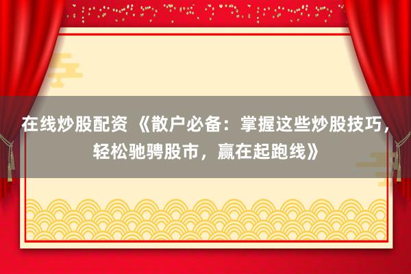 在线炒股配资 《散户必备：掌握这些炒股技巧，轻松驰骋股市，赢在起跑线》