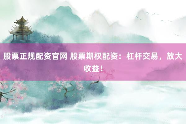 股票正规配资官网 股票期权配资：杠杆交易，放大收益！