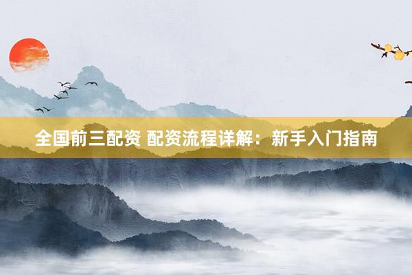 全国前三配资 配资流程详解：新手入门指南