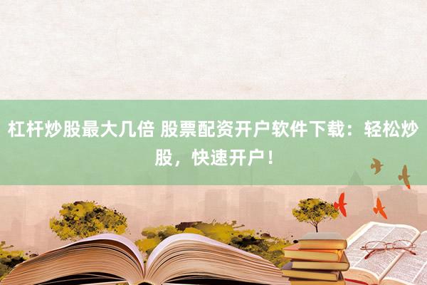杠杆炒股最大几倍 股票配资开户软件下载：轻松炒股，快速开户！