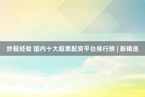 炒股经验 国内十大股票配资平台排行榜 | 新精选