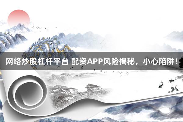 网络炒股杠杆平台 配资APP风险揭秘，小心陷阱！