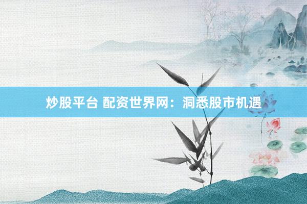 炒股平台 配资世界网：洞悉股市机遇