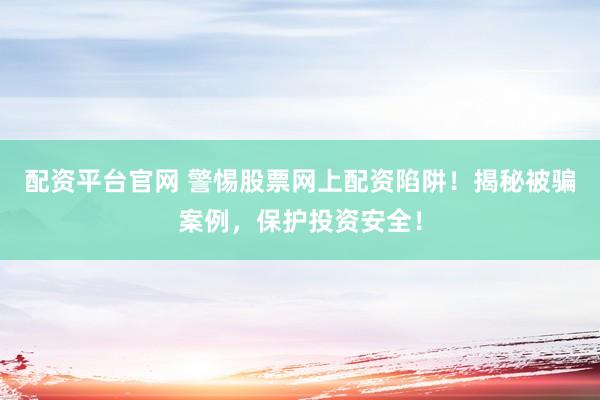 配资平台官网 警惕股票网上配资陷阱！揭秘被骗案例，保护投资安全！