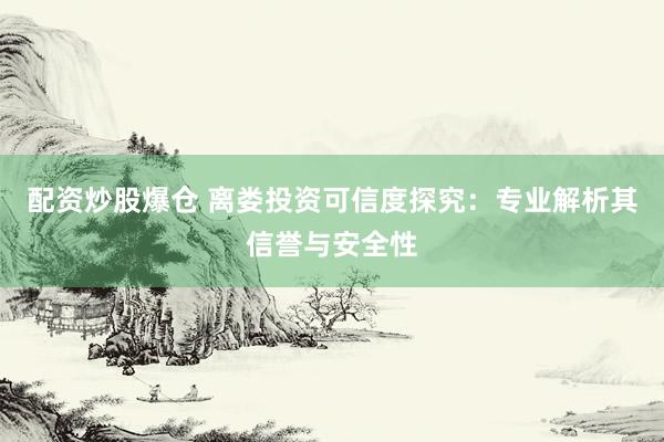 配资炒股爆仓 离娄投资可信度探究：专业解析其信誉与安全性