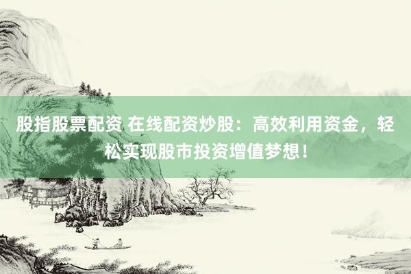 股指股票配资 在线配资炒股：高效利用资金，轻松实现股市投资增值梦想！