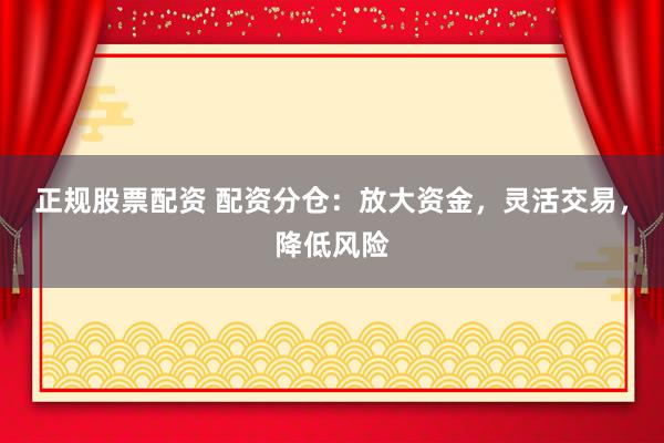 正规股票配资 配资分仓：放大资金，灵活交易，降低风险