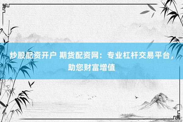 炒股配资开户 期货配资网：专业杠杆交易平台，助您财富增值