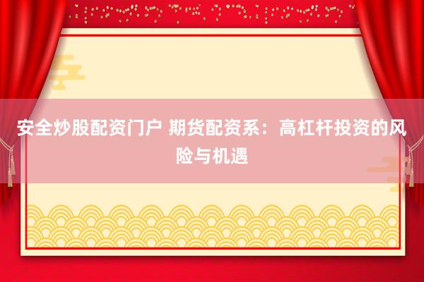 安全炒股配资门户 期货配资系：高杠杆投资的风险与机遇
