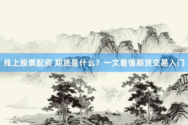 线上股票配资 期货是什么？一文看懂期货交易入门