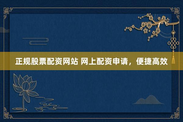 正规股票配资网站 网上配资申请，便捷高效