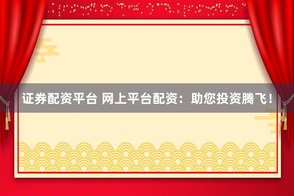证券配资平台 网上平台配资：助您投资腾飞！