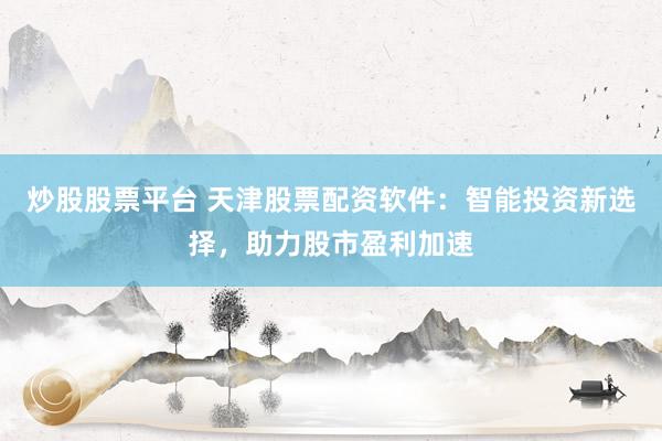 炒股股票平台 天津股票配资软件：智能投资新选择，助力股市盈利加速