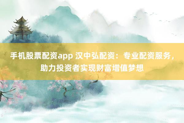 手机股票配资app 汉中弘配资：专业配资服务，助力投资者实现财富增值梦想
