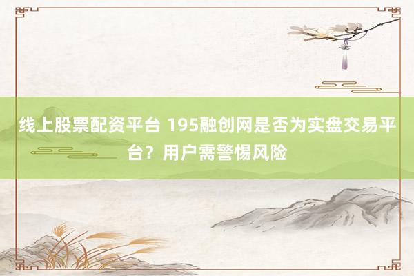 线上股票配资平台 195融创网是否为实盘交易平台？用户需警惕风险