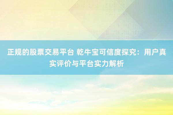 正规的股票交易平台 乾牛宝可信度探究：用户真实评价与平台实力解析